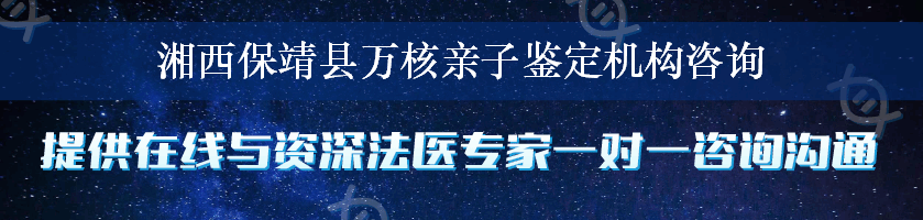 湘西保靖县万核亲子鉴定机构咨询